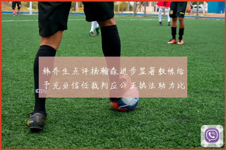 韩乔生点评杨瀚森进步显著教练给予充分信任裁判应公正执法助力比赛发展