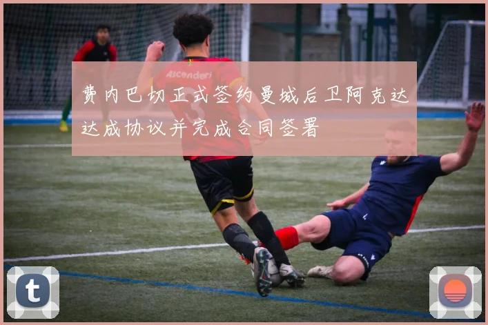 费内巴切正式签约曼城后卫阿克达达成协议并完成合同签署