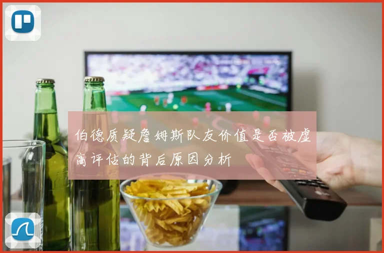 伯德质疑詹姆斯队友价值是否被虚高评估的背后原因分析