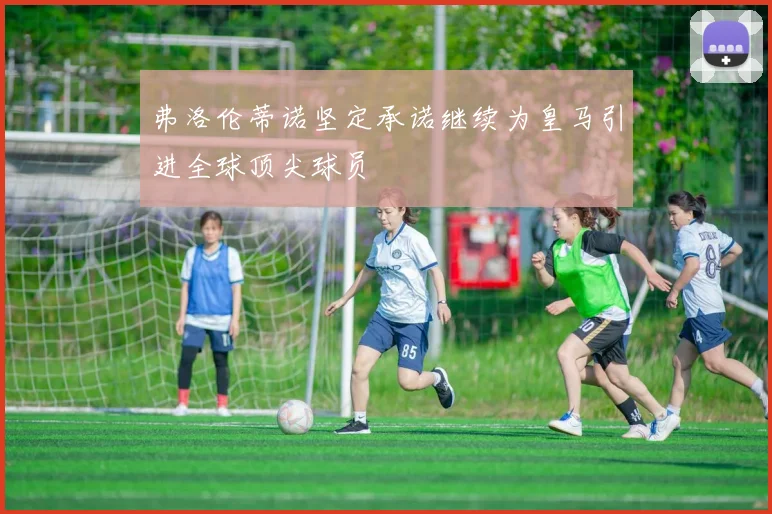 弗洛伦蒂诺坚定承诺继续为皇马引进全球顶尖球员
