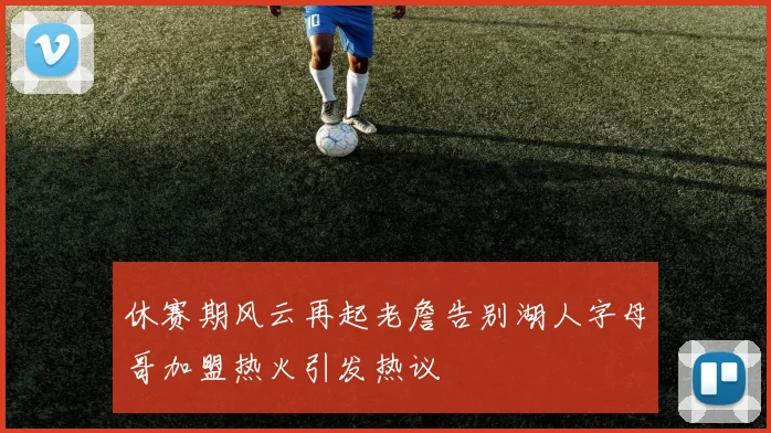 休赛期风云再起老詹告别湖人字母哥加盟热火引发热议
