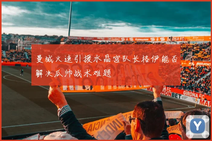 曼城火速引援水晶宫队长格伊能否解决瓜帅战术难题