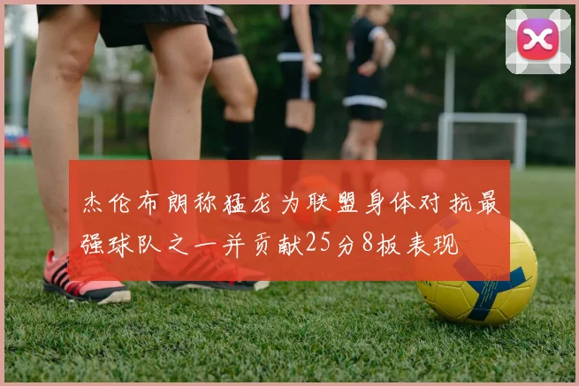 杰伦布朗称猛龙为联盟身体对抗最强球队之一并贡献25分8板表现