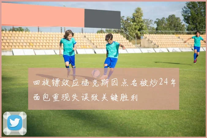 回旋镖效应福克斯因点名被炒24年面包重现失误致关键胜利