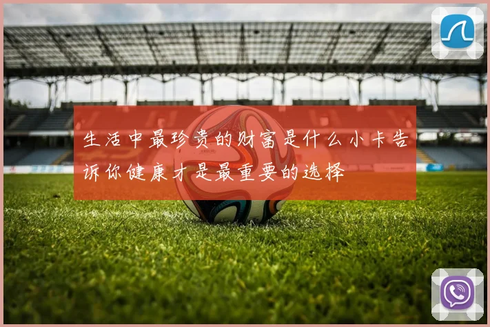 生活中最珍贵的财富是什么小卡告诉你健康才是最重要的选择