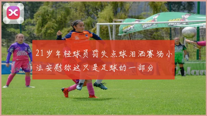 21岁年轻球员罚失点球泪洒赛场小法安慰称这只是足球的一部分