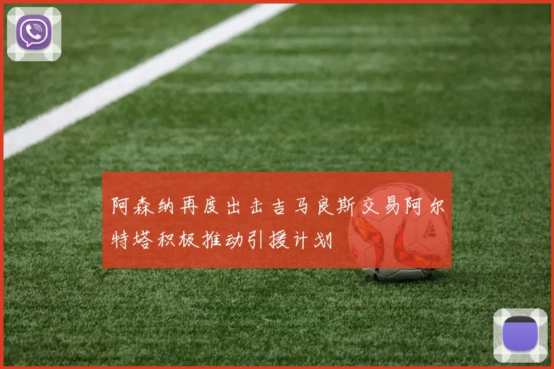阿森纳再度出击吉马良斯交易阿尔特塔积极推动引援计划