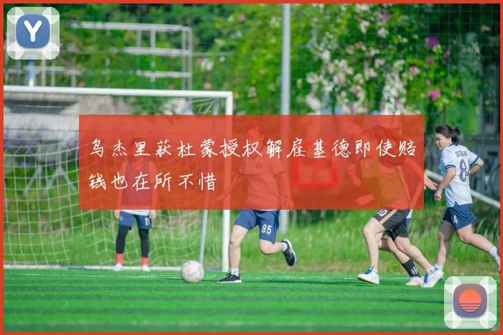 乌杰里获杜蒙授权解雇基德即使赔钱也在所不惜