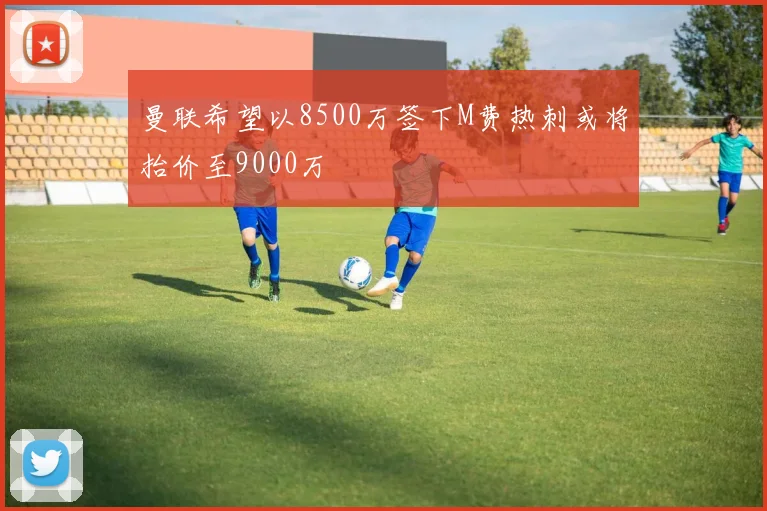 曼联希望以8500万签下M费热刺或将抬价至9000万
