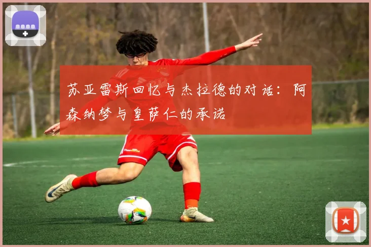 苏亚雷斯回忆与杰拉德的对话：阿森纳梦与皇萨仁的承诺