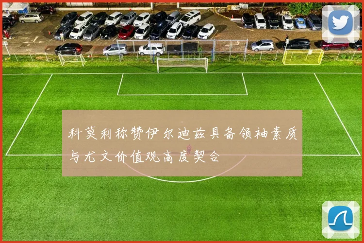 科莫利称赞伊尔迪兹具备领袖素质与尤文价值观高度契合