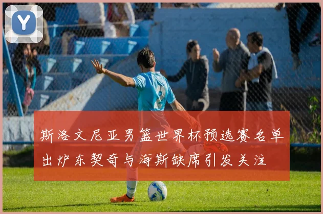 斯洛文尼亚男篮世界杯预选赛名单出炉东契奇与海斯缺席引发关注