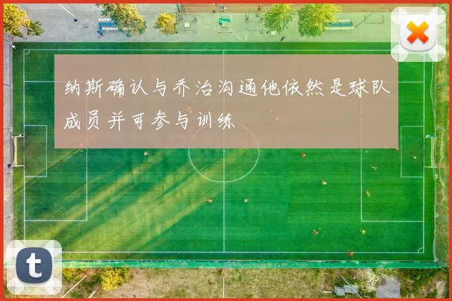纳斯确认与乔治沟通他依然是球队成员并可参与训练