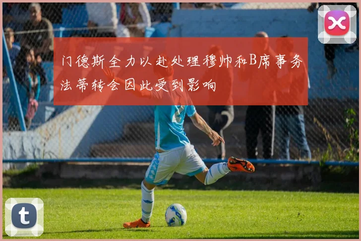 门德斯全力以赴处理穆帅和B席事务法蒂转会因此受到影响