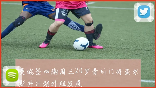 曼城签回谢周三20岁青训门将查尔斯并计划外租发展