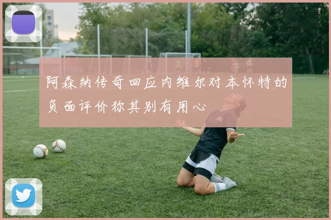 阿森纳传奇回应内维尔对本怀特的负面评价称其别有用心