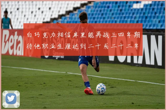 白巧克力相信库里能再战三四年期待他职业生涯达到二十或二十二年