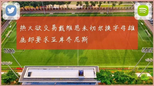 热火欲交易戴维恩米切尔换字母雄鹿却要求亚库乔尼斯