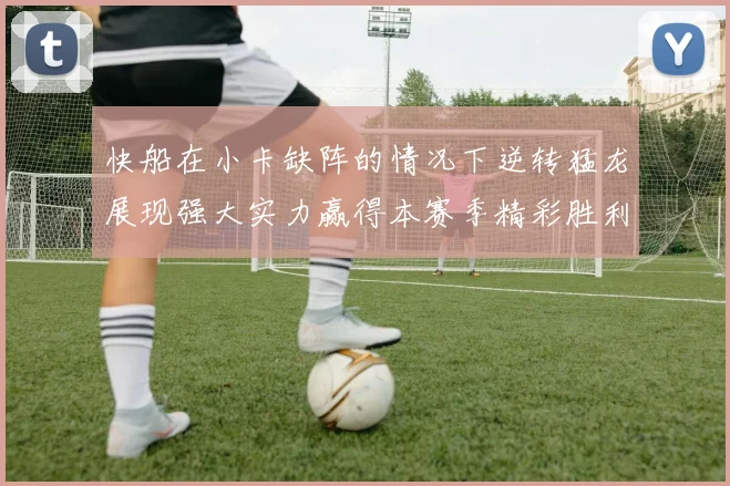 快船在小卡缺阵的情况下逆转猛龙展现强大实力赢得本赛季精彩胜利