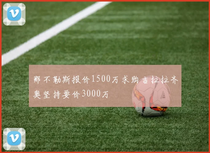 那不勒斯报价1500万求购吉拉拉齐奥坚持要价3000万
