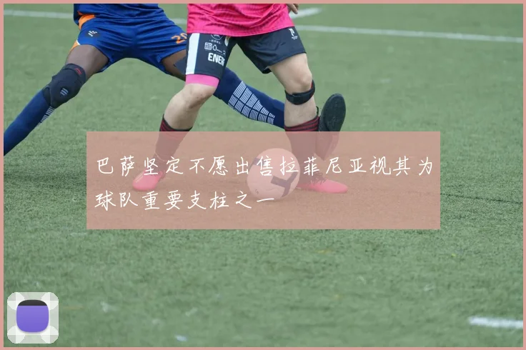 巴萨坚定不愿出售拉菲尼亚视其为球队重要支柱之一