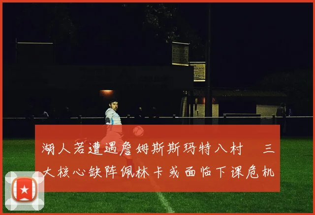 湖人若遭遇詹姆斯斯玛特八村塁三大核心缺阵佩林卡或面临下课危机