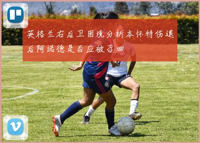 英格兰右后卫困境分析本怀特伤退后阿诺德是否应被召回