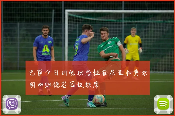 巴萨今日训练动态拉菲尼亚和费尔明回归德容因故缺席