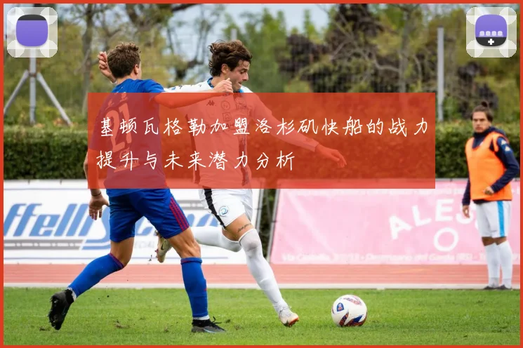 基顿瓦格勒加盟洛杉矶快船的战力提升与未来潜力分析