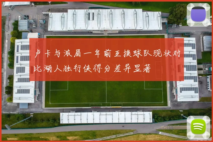 卢卡与浓眉一年前互换球队现状对比湖人独行侠得分差异显著
