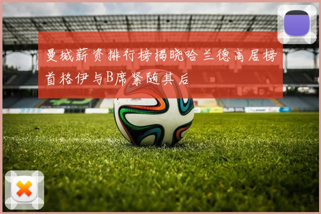 曼城薪资排行榜揭晓哈兰德高居榜首格伊与B席紧随其后