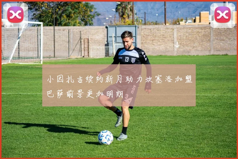 小因扎吉续约新月助力坎塞洛加盟巴萨前景更加明朗