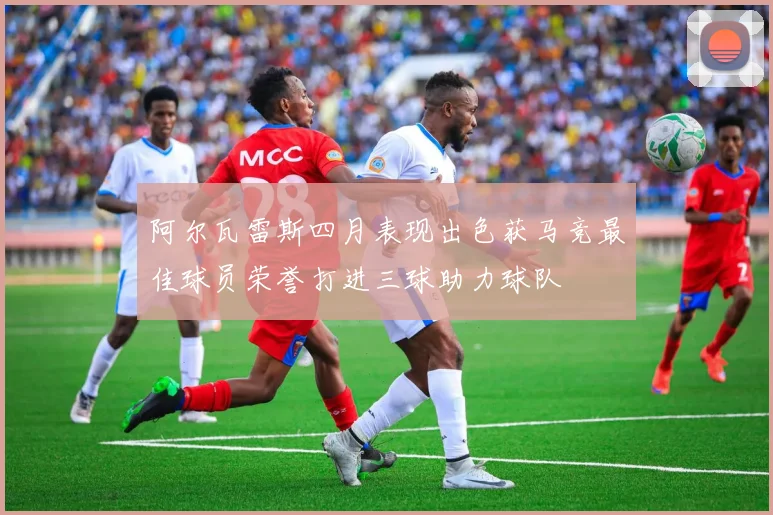 阿尔瓦雷斯四月表现出色获马竞最佳球员荣誉打进三球助力球队