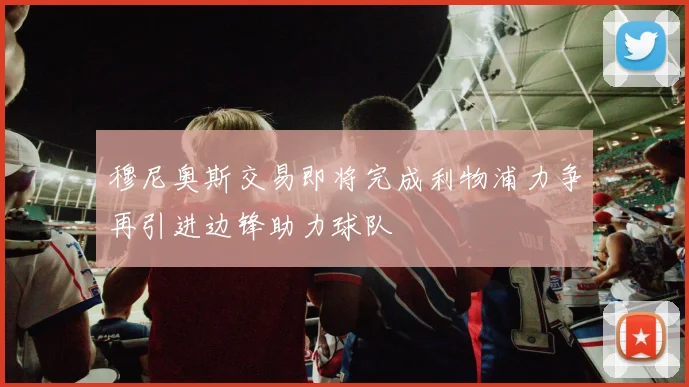 穆尼奥斯交易即将完成利物浦力争再引进边锋助力球队