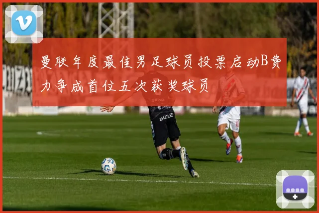 曼联年度最佳男足球员投票启动B费力争成首位五次获奖球员