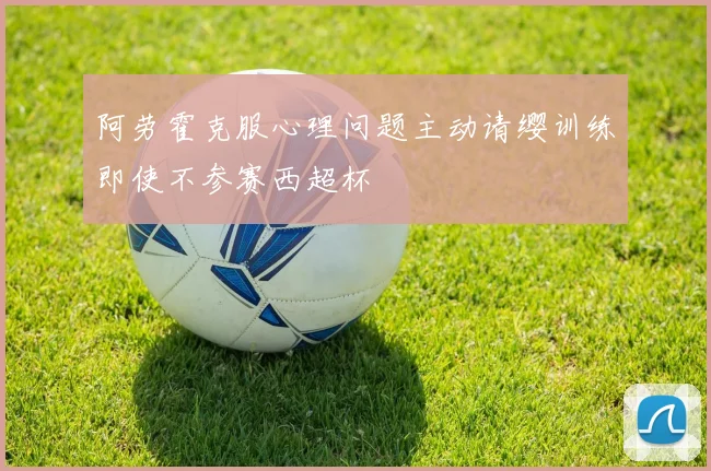 阿劳霍克服心理问题主动请缨训练即使不参赛西超杯