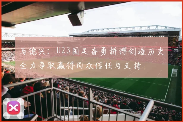马德兴：U23国足奋勇拼搏创造历史全力争取赢得民众信任与支持