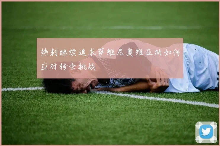 热刺继续追求萨维尼奥维亚纳如何应对转会挑战