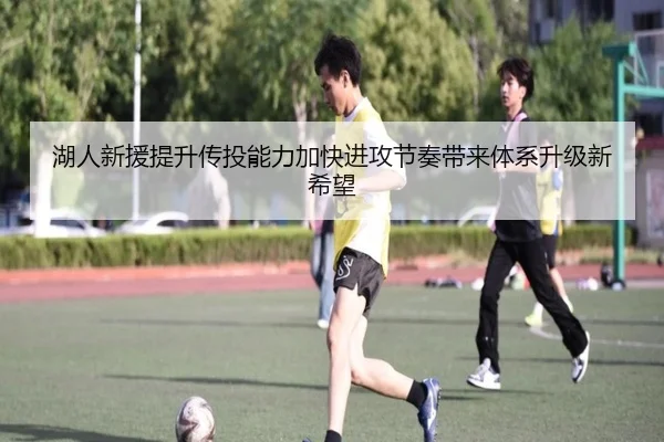 湖人新援提升传投能力加快进攻节奏带来体系升级新希望 | Kaiyunsports